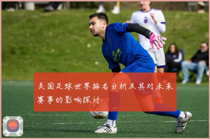 美国足球世界排名分析及其对未来赛事的影响探讨