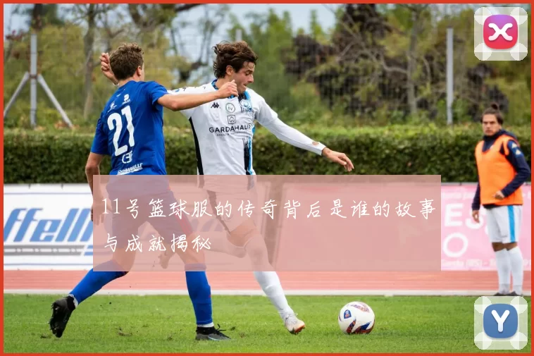 11号篮球服的传奇背后是谁的故事与成就揭秘