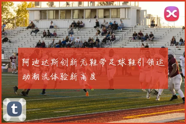 阿迪达斯创新无鞋带足球鞋引领运动潮流体验新高度