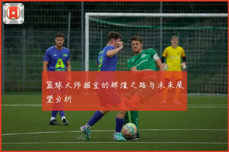篮球大师掘金的辉煌之路与未来展望分析