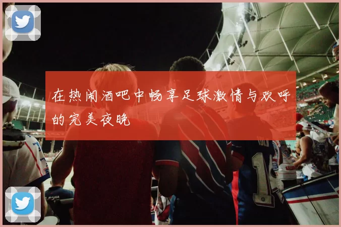 在热闹酒吧中畅享足球激情与欢呼的完美夜晚
