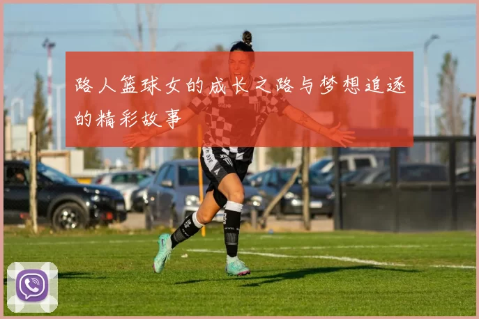 路人篮球女的成长之路与梦想追逐的精彩故事
