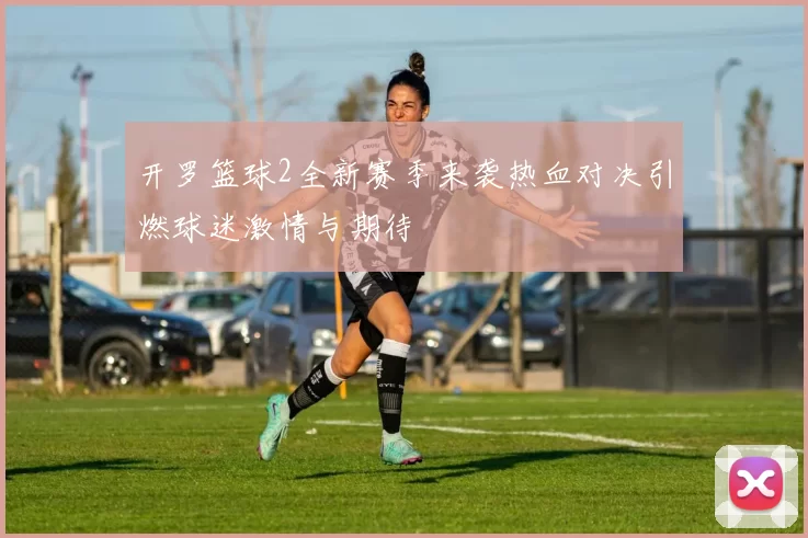 开罗篮球2全新赛季来袭热血对决引燃球迷激情与期待