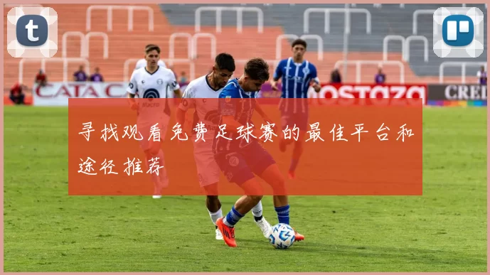 寻找观看免费足球赛的最佳平台和途径推荐