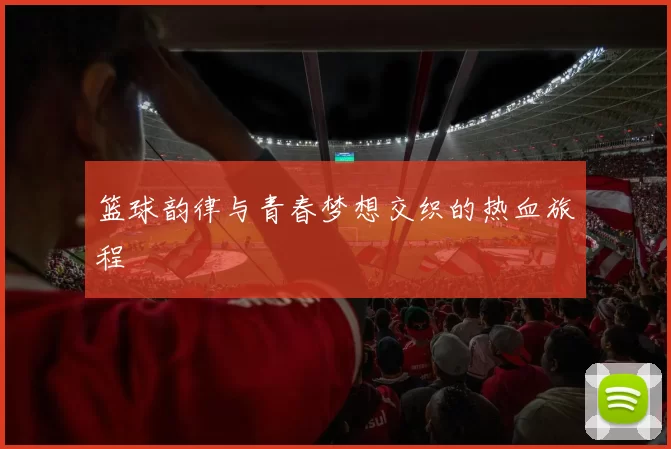 篮球韵律与青春梦想交织的热血旅程