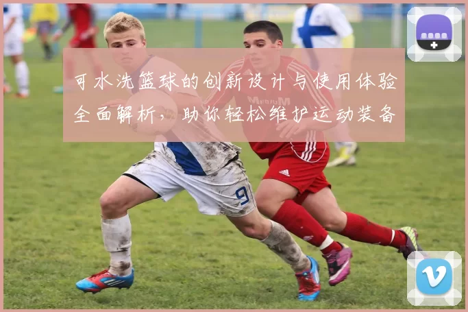 可水洗篮球的创新设计与使用体验全面解析，助你轻松维护运动装备