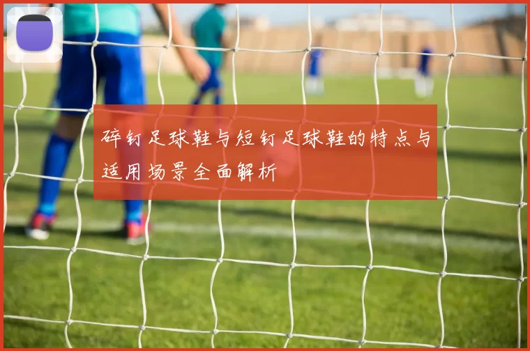 碎钉足球鞋与短钉足球鞋的特点与适用场景全面解析